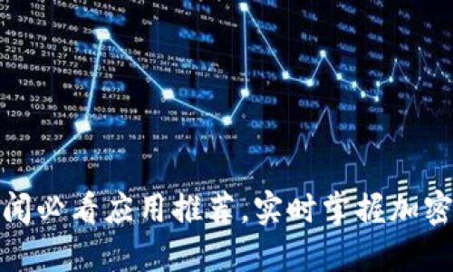: 币圈新闻必看应用推荐，实时掌握加密货币动态