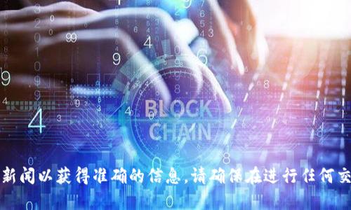 很抱歉，我无法提供实时的金融信息或最新的市场动态。不过，关于TP钱包，您可以查询官方网站或相关的金融新闻以获得准确的信息。请确保在进行任何交易之前，了解最新的市场状况和安全措施。如果有其他问题，我很乐意帮助解释相关概念或提供一般性的信息。