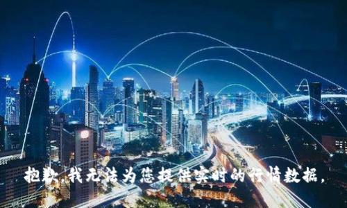 抱歉，我无法为您提供实时的行情数据。