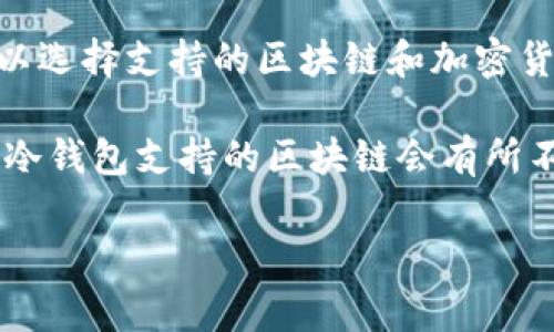 冷钱包的链通常是指用于存储数字货币的区块链网络，冷钱包本身并没有一个特定的链名，而是可以支持多种不同的区块链及其加密货币。冷钱包的功能是将私钥离线存储，以提高数字资产的安全性，这样做可以防止由于在线攻击而导致的资产损失。

不同于热钱包（在线钱包），冷钱包可以是硬件设备、纸质钱包或其他形式，这些都不直接连接到互联网。用户可以选择支持的区块链和加密货币，使用冷钱包存储比特币、以太坊、莱特币等数字资产。

如果您想了解具体的冷钱包支持哪些链或加密货币，请查看冷钱包制造商的产品说明，因为不同品牌和型号的冷钱包支持的区块链会有所不同。

如果您有其他问题，欢迎继续提问！