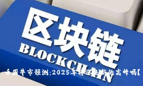 币圈牛市预测:2025年将迎来新的高峰吗?