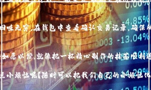 将抹茶（MXC）交易所中的币提到TP钱包的过程其实和喝一杯香浓的抹茶类似，既需要耐心和细致，也需要注意一些步骤。下面将详细介绍如何操作。

抹茶（MXC）账号准备
要将币从抹茶提到TP钱包，首先你需要确保你在抹茶交易所有一个账号，并且已经完成了身份验证（KYC）。这是为了确保你的账户安全，毕竟没有人想在一杯抹茶中发现不速之客，对吧？

获取TP钱包地址
接下来，你需要获取你的TP钱包地址。打开TP钱包应用，选择你希望接收的币种，然后点击“接收”按钮。这样你就会看到一个地址，这个地址就像是你在分享的美味抹茶的桌上放的一张名片，别人一看到就知道去哪里找你了。

选择提现币种
返回到抹茶交易所，登陆账户，进入你的资产页面。点击“提现”，选择你要提取的数字货币。不妨等一等，像在等待一道完美的抹茶一样。

填写提现信息
在提现页面，填入你刚刚从TP钱包复制的地址，务必小心，因为一旦输入错误，币就再也回不来了，就像你把抹茶倒在了地上一样遗憾。同时输入你想提取的数量，建议先提取少量进行测试，一步一步来，别心急。

确认与验证
确认所有信息无误后，点击“提交”。此时，你可能会收到一个短信或邮件验证码，这就像是抹茶师傅在确认你的订单，以确保没有出现误会。输入验证码，继续。

等待到账
完成所有步骤后，坐等你的币到账吧。这时候你可以喝一杯抹茶，想象一下这些币在区块链上的旅行过程。一般来说，提现会在几分钟到几个小时内完成，具体时间视网络情况而定。

确认到账情况
一旦看到币到账TP钱包，不妨在心里给自己喝彩！这就像是终于吃到了那杯香浓的抹茶，回味无穷。在钱包中查看确认交易记录，确保所有币都完好无损。

小结
将抹茶中的币提到TP钱包的过程其实并不复杂，只要耐心、细心，按照步骤操作，最终也会如愿以偿。就像把一杯精心制作的抹茶顺利送到你的舌尖，充满了满足感。

通过这样的流程，不仅能很好的提取币，还能在过程中享受一些轻松和乐趣，毕竟谁还没点小烦恼呢？随时可以把我们自己的小烦恼化为甜蜜的美好体验，继续在数字货币的世界里探索与前行。