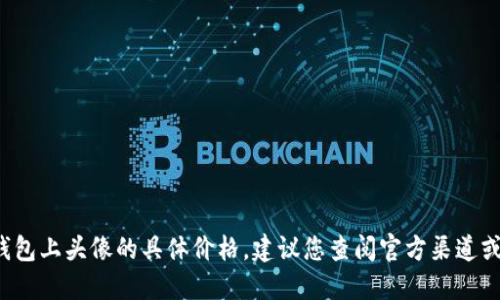 很抱歉，我无法提供T P钱包上头像的具体价格。建议您查阅官方渠道或相关平台获取最新信息。
