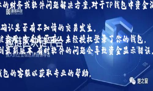 很抱歉，自动回复的内容无法提供具体的财务或软件问题解决方案。对于TP钱包中资金消失的问题，建议你检查以下几个方面：

1. **交易记录**：查看你的交易记录，确认是否有不知情的交易发生。
2. **安全问题**：确认你的账户是否被盗用，查看是否有人未经授权登录了你的钱包。
3. **软件更新**：确保TP钱包已更新到最新版本，有时软件的问题会导致资金显示错误。

如果问题仍然存在，建议直接联系TP钱包的客服以获取专业的帮助。