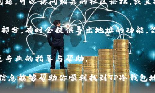 要查找TP冷钱包地址，通常可以通过以下几种方式来进行，但首先需要你了解加密货币的基本知识，以及如何安全地查找和使用这些信息。下面简要介绍一些查找TP冷钱包地址的方法：

1. 使用区块链浏览器
区块链浏览器是一个在线工具，可以让你查看特定区块链上的交易和地址信息。想要查找TP冷钱包地址，你可以使用支持该钱包类型的区块链浏览器。输入你知道的公开地址或交易详情，即可查看相关的信息。

2. 钱包软件或应用
如果你已经拥有TP冷钱包的软件或应用，可以直接在其中找到你的冷钱包地址。登录后，通常在钱包的“接收”或“地址管理”部分可以看到你的冷钱包地址。为了安全起见，请务必保持软件的更新和安全性。

3. 社区论坛和技术支持
有时，相关的社区论坛或技术支持团队可以提供帮助。如果你在使用TP冷钱包时遇到问题，可以访问相关的社区论坛，或直接联系他们的客户支持。可能会有人分享如何找到钱包地址的技巧。

4. 交易所导出
如果你的TP冷钱包地址与某个交易所关联，你可以登录该交易所并查找你的资产管理部分。有时会提供导出地址的功能，你可以在这里找到与冷钱包相关联的地址。

5. 联系开发者或技术专家
如果您在查找过程中遇到困难，您可以考虑联系TP冷钱包的开发者或技术专家，获得更专业的指导与帮助。

记住，在查找和使用任何钱包地址时，保护你的私钥和敏感信息是最重要的。希望这些信息能够帮助你顺利找到TP冷钱包地址！如果你还有其他问题，欢迎随时问我。