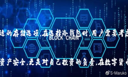 冷钱包是一种安全存储加密货币的方式，主要用于保护资产免受黑客攻击和网络威胁。冷钱包可以是硬件设备，也可以是纸质钱包。许多加密货币都可以存储在冷钱包中，以下是一些主要的加密货币及其兼容的冷钱包选项：

### 1. 比特币 (Bitcoin, BTC)
比特币是最早也是最知名的加密货币。几乎所有的冷钱包都支持比特币存储。常见的冷钱包包括：

- **Ledger Nano S/X**：这些是广受欢迎的硬件钱包，支持多种加密货币，包括比特币。
- **Trezor**：另一个知名的硬件钱包，支持比特币及其他多种加密资产。
- **纸钱包**：可以生成并打印出一个比特币地址和相关的私钥，存放在纸上。

### 2. 以太坊 (Ethereum, ETH)
以太坊也是非常流行的加密货币，支持智能合约和去中心化应用（DApps）。相关的冷钱包包括：

- **Ledger**：同样支持以太坊的硬件钱包。
- **Trezor**：可以存储以太坊及其他多种ERC-20代币。
- **纸钱包**：能够收集和存储以太坊地址的生成和私钥。

### 3. 莱特币 (Litecoin, LTC)
莱特币是一种受到用户青睐的山寨币。可以用以下冷钱包存储：

- **Ledger Nano S/X**：支持莱特币。
- **Trezor**：可以存储莱特币和其他加密货币。

### 4. 瑞波币 (Ripple, XRP)
瑞波币是一种专注于金融交易的币种。适用的冷钱包包括：

- **Ledger**：同样支持瑞波币。
- **Trezor**：可以存储瑞波币。

### 5. 达世币 (Dash)
达世币是一种注重隐私的加密货币。同样有多种冷钱包支持：

- **Ledger**：支持达世币。
- **Trezor**：能够存储达世币以及其他加密资产。

### 6. 狗狗币 (Dogecoin)
狗狗币由于其社区文化而广受欢迎。可以用以下冷钱包存储：

- **Ledger**：支持狗狗币。
- **Trezor**：允许存储多种数字资产，包括狗狗币。

### 7. 门罗币 (Monero)
门罗币是一种注重隐私和不可追踪性的加密货币，可以用以下冷钱包：

- **Ledger**：支持门罗币。
- **纸钱包**：可生成门罗币的纸钱包。

### 8. Stellar (XLM)
Stellar是一种用于跨境交易的加密货币，为了安全存储，可以用这些冷钱包：

- **Ledger**：支持Stellar。
- **Trezor**：也在其支持范围内。

以上只是一些主流的加密货币和相应的冷钱包，实际上，很多其他的加密货币也能在不同的冷钱包中找到合适的存储选项。在选择冷钱包时，用户需要考虑钱包的安全性、易用性、支持的币种以及社区反馈等多种因素。

### 小结
冷钱包为用户提供了一个安全的存储选项，防止黑客攻击以及不必要的损失。选择合适的冷钱包不仅是为了资产安全，更是对自己投资的负责。在数字货币激增的今天，更加需要人们对这些资产的保障和保护，才能放心、淡定地去享受加密货币世界的多样和变化。