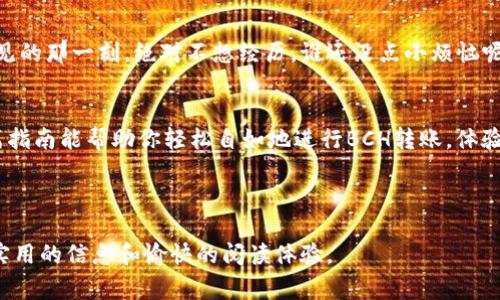 在TP钱包中转账BCH（比特币现金）其实非常简单，就像把你的零钱从一个口袋转到另一个口袋一样。下面，我们来一步步详细了解这个过程。

首先，了解什么是TP钱包
TP钱包（Trust Wallet）是一个去中心化的钱包应用，广受用户喜爱，因为它支持多种加密货币和区块链。想象一下，TP钱包就像一个神奇的口袋，不仅能装下你的钱，还能随时为你提供最新的市场动态和价格信息。而BCH，正是在这个口袋中的一种“零钱”。

准备工作：确保你有BCH
在转账之前，你需要确保你的TP钱包中有足够的BCH。如果你的钱包里只有一些“虚拟心情”，那可就没办法了。可以通过交易所购买，或者接受他人的转账，确保你的口袋满满的。

如何在TP钱包中转账BCH
接下来，开始我们的转账之旅吧！

h4步骤一：打开TP钱包/h4
首先，打开你的TP钱包应用。就像打开一本书，准备迎接新的知识和冒险。确保你已经在首页，看到了你的加密货币余额。

h4步骤二：选择BCH/h4
在你的钱包首页，找到BCH图标。它可能不是你口袋中最显眼的，但绝对是最值得关注的。点击进入BCH界面，你会看到你的余额和交易历史。

h4步骤三：发起转账/h4
在BCH界面的右上角，你会看到“发送”或“转账”按钮。就像按下一个开关，事务就要开始了！点击这个按钮，准备输入转账的细节了。

h4步骤四：输入接收者地址和金额/h4
在转账页面，你需要输入接收者的BCH地址和想要转账的金额。这就像寄快递，你需要准确的地址，以免包裹送错地方！在输入地址时，确保没有输入错误，误把自己转给了“非常开心”的邻居。

h4步骤五：确认交易/h4
输入完毕后，TP钱包会显示交易信息，仔细检查一遍。确保一切无误，然后点击确认。接下来，TP钱包可能会要求你输入密码或者使用指纹验证。就像打开宝箱一般，输入密码后，宝物就会安全送达。

h4步骤六：完成交易/h4
恭喜你！在确认后，你的BCH将会发送到接收者的钱包中。如同把美味的蛋糕分享给朋友，带着欣喜等待他们的反馈。转账完成后，你也会在交易历史中看到这一笔交易。

常见问题：转账BCH的一些小贴士
在转账过程中，你可能会遇到一些小烦恼，别担心，下面这些小贴士可以帮助你更顺利地完成转账。

h4检查网络状态/h4
确保你的网络连接良好，这是完成交易的第一步。如果网络信号不佳，转账就像在雨中发快递，可能会出现延误。

h4适当的手续费/h4
转账时，TP钱包会收取一定的手续费。就像邮局寄快递时需要收取邮资，如果想要更快完成转账，可以适当提高手续费。毕竟，谁不想让自己的包裹当个“小明星”，快速送达呢？

h4保持私钥安全/h4
关于安全，你的私钥就是你钱包的“保险箱钥匙”。请务必妥善保管，别给小偷可乘之机。不然，和钱包说再见的那一刻，绝对不想经历，谁还没点小烦恼呢？

总结
以上就是在TP钱包中转账BCH的步骤和注意事项。就像一次愉快的旅程，需要准备、出发和到达。希望这篇指南能帮助你轻松自如地进行BCH转账，体验加密货币的乐趣。无论是为了交易、投资，还是与朋友分享，TP钱包都能让这个过程变得简单而安全。

走出钱包的门，去探索更大的加密世界吧！记得带好你的“钥匙”（私钥）和“地图”（地址），出发吧！

这篇文章围绕TP钱包的BCH转账进行了详细的介绍，同时融入了轻松幽默的表达，希望能够为读者带来实用的信息和愉快的阅读体验。