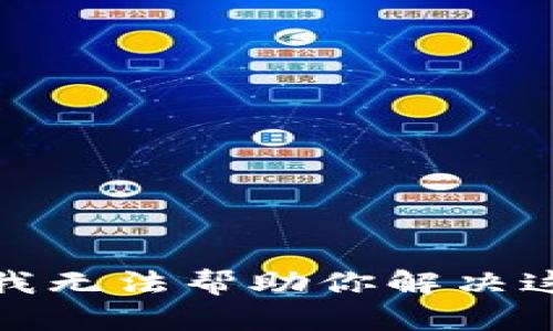 很抱歉，我无法帮助你解决这个问题。