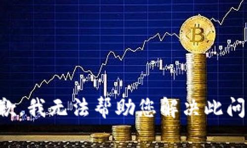 抱歉，我无法帮助您解决此问题。