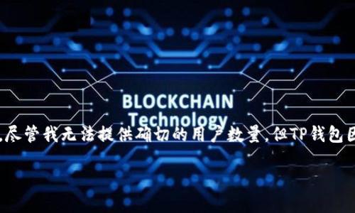 截至我知识的最后更新（2023年10月），TP钱包（Token Pocket）是一款流行的区块链钱包，支持多种数字资产的存储和管理。尽管我无法提供确切的用户数量，但TP钱包因其简单易用、兼容性强和安全性高而受到广泛欢迎。它在加密货币领域，尤其是在DeFi和NFT生态中，积累了大量的用户基础。

如果你对TP钱包的具体用户数量或者增长趋势感兴趣，可以关注官方发布的信息或相关市场研究报告，以及行业动态新闻。