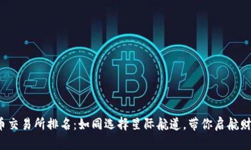 加密货币交易所排名:如同选择星际航道,带你启航财富之旅!