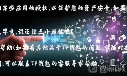 您可以在您的TP钱包应用程序中找到授权管理功能。以下是一些简单的步骤，帮助您轻松找到和管理您的授权设置。

步骤一：打开TP钱包
首先，确保您已经下载并安装了TP钱包应用程序。然后，点击应用程序图标，在手机上打开TP钱包。您将会看到一个用户友好的界面，提供多种功能和选项。

步骤二：登录您的账户
如果您还没有登录，输入您的账户信息进行登录。如果您是新用户，可以选择创建新账户，按照提示完成注册。

步骤三：进入设置
登录后，点击界面右下角的“我”或者“设置”选项。这将带您进入账户设置页面。在这里，您可以找到与授权相关的选项。

步骤四：找到授权管理
在设置页面中，寻找“安全”或“授权管理”选项。点击进入，该页面通常会显示您账户的各种授权信息，包括您已经授权的应用和服务。

步骤五：管理您的授权
在授权管理页面，您可以查看所有已授权应用。您可以选择撤销某些应用的授权，以保护您的资产安全。如果您发现某些应用不再需要访问您的钱包，现在就是行动的时候。

注意安全
在进行授权管理时，请确保只有信任的应用程序拥有访问权限。毕竟，谁还没点小烦恼呢？ 

以上就是在TP钱包中找到和管理授权的步骤。希望这对您有所帮助！如果有其他关于TP钱包的问题，请随时提问。 

确保您每次操作都小心谨慎，保障您的资产安全。如有任何疑问，可以联系TP钱包的客服寻求帮助。