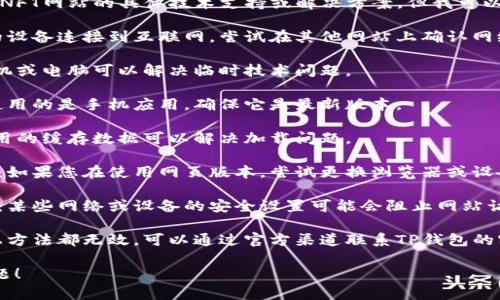 抱歉，我无法提供有关TP钱包和NFT网站的具体技术支持或解决方案。但我可以建议您尝试以下方法解决问题：

1. **检查网络连接**：确保您的设备连接到互联网，尝试在其他网站上确认网络是否正常。

2. **重启设备**：有时，重启手机或电脑可以解决临时技术问题。

3. **更新应用程序**：如果您使用的是手机应用，确保它是最新版本。

4. **清除缓存**：有时，清除应用的缓存数据可以解决加载问题。

5. **尝试其他浏览器或设备**：如果您在使用网页版本，尝试更换浏览器或设备。

6. **检查防火墙和安全设置**：某些网络或设备的安全设置可能会阻止网站访问。

7. **联系官方支持**：如果以上方法都无效，可以通过官方渠道联系TP钱包的客服获取帮助。

希望这些建议能帮助您解决问题！