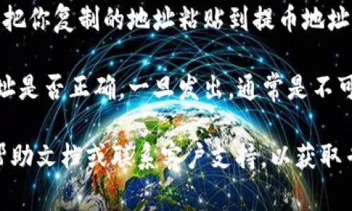 提币的地址通常是在你所使用的加密货币交易所或钱包中找到的。以下是一些指导步骤，帮助你找到提币地址：

1. **登录你的账户**：首先，前往你所使用的交易所或钱包，输入你的账户信息进行登录。

2. **查看资产或钱包**：通常在首页，你会看到一个“资产”、“钱包”或“余额”之类的选项，点击进入。

3. **选择提币的币种**：在资产页面中，你需要找到你想要提币的加密货币。大多数平台都会列出支持的币种。

4. **提币选项**：选择币种后，查找“提币”或“取款”的选项，点击进去。

5. **查找提币地址**：在提币页面上，你通常会看到一个字段，要求你输入提币地址。这个地址可以是你从其他钱包或交易所获取的。

6. **生成提币地址**：如果你需要从某个钱包提币，你可以先进入那个钱包，找到接收地址，并复制。

7. **粘贴地址**：回来交易所或钱包的提币页面，把你复制的地址粘贴到提币地址字段。

8. **小心确认**：每次提币前一定要仔细确认地址是否正确，一旦发出，通常是不可逆的。

如果你在找具体提币的地址，建议查看该平台的帮助文档或联系客户支持，以获取专业的帮助和指导。