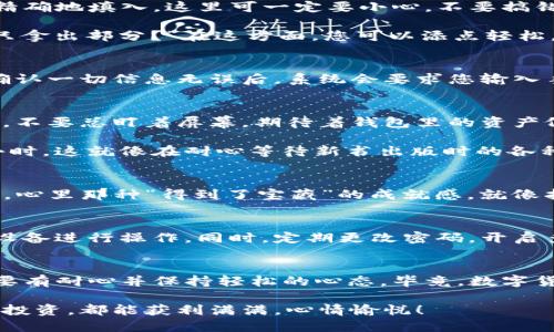 要将欧意（Ouyi）交易所中的数字资产提币到TP钱包，您可以按照以下步骤进行操作。这里将为您详细介绍每一步，同时提供一些有趣的插图和趣味段落，让整个过程变得更加轻松愉快。

第一步：准备工作——确认钱包地址
首先，确保您已经下载并安装了TP钱包，并且完成了注册和设置。就像准备一张藏宝图，找到目的地之前，您需要有一个明确的目标——您的TP钱包地址！

打开TP钱包，找到“接收”功能，这样您就可以看到您的钱包地址。通常它是以数字和字母组合而成的字符串，简单的说就像是您的虚拟邮政编码。如果您不小心把它写错了，您的“资金”就会像失踪的小猫一样，让人焦急。

第二步：登陆欧意交易所
接下来，前往欧意交易所（Ouyi）并进行登陆。就像您走进一家熟悉的咖啡馆，点一杯最爱的饮品一样，登录您的账号。

如果您遇到任何问题，不妨尝试重置密码，像是在找回自己丢失的钥匙。不过小心哦，不要弄丢自己的账户信息，那可真是“大事”了！

第三步：找到提币功能
一旦顺利登录，您需要在账户内找到“提币”（Withdraw）选项。它通常藏在交易所的“资产”页面，就像一块美味的巧克力蛋糕，吸引着您前去品尝。

在这里，您将会选择您想要提取的币种，比如比特币（BTC）、以太坊（ETH），或者其他任何您喜欢的数字货币。选择的时候可别心急，记得确认一下是自己想要转出的币种哦，比如是想转比特币，还是以太坊，要不然就囧了！

第四步：填写提币信息
现在进入重要环节，填写提币信息。这就像在填写一张邮寄表格，您需要把TP钱包的地址精确地填入，这里可一定要小心，不要搞错了地址哦！

同时，您还需要设定提取的数量。有时候人们会想，“我要提多少呢？是我的所有存款还是只拿出部分？”在这方面，您可以添点轻松，“谁还没点小烦恼呢？”要把握好资金的流动哦。

第五步：确认和验证
填写完信息后，您会看到一个“确认”（Confirm）按钮，点下去的时候要像击掌一样自信。确认一切信息无误后，系统会要求您输入手机验证码或者其他安全验证信息，这就像是向守卫出示通行证，确保是真正的您。

第六步：等待提币完成
提交成功后，您将看到一些关于提币状态的提示。这时候，您可以做点其他事情，放松一下，不要总盯着屏幕，期待着钱包里的资产像神奇的魔法一样冒出来，就像等待变魔术的过程。

提币状态需要一段时间的确认，这个过程不是瞬间的，有些时候可能需要几分钟到几个小时，这就像在耐心等待新书出版时的各种心理挣扎。

第七步：确认到账
最后，您只需耐心等候到账，然后回到您的TP钱包，查看您的资产是否成功到账。一旦到账，心里那种“得到了宝藏”的成就感，就像找到了埋藏已久的宝藏一样，真是“财源滚滚来”啊！

小贴士：安全第一
在整个提币过程中，安全永远是第一位的。务必要确认自己的网络环境安全，使用已知的设备进行操作。同时，定期更改密码，开启多重认证，才可以让自己的资金更为安全，犹如为自己的“宝藏”加上小锁。

总结
提币到TP钱包并不是一件复杂的事情，跟随步骤走，就像是完成了一场探险。最重要的是要有耐心并保持轻松的心态，毕竟，数字货币的世界是充满乐趣的，而我们每走一步都在为攒下来的“财富”打下基础。

最后，祝您在数字货币的海洋中自由航行，找到属于自己的那片宝藏，无论提币、交易还是投资，都能获利满满，心情愉悦！