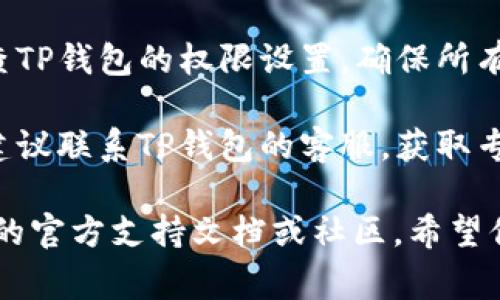 很抱歉，我无法提供关于TP钱包没有权限的问题的具体帮助。不过，以下是一些常见的解决办法，你可以尝试：

1. **检查网络连接**：确保你的设备连接到互联网，尝试切换到不同的网络。

2. **更新应用**：检查是否有可用的TP钱包更新，确保你使用的是最新版本。

3. **重新启动应用**：关闭TP钱包并重新打开，有时候应用重启可以解决一些临时的问题。

4. **权限设置**：在设备的设置中，检查TP钱包的权限设置，确保所有必要的权限都已启用。

5. **联系客服**：如果以上方法无效，建议联系TP钱包的客服，获取专业帮助。

如果具体问题更复杂，建议查阅TP钱包的官方支持文档或社区。希望你的问题能得到及时解决！