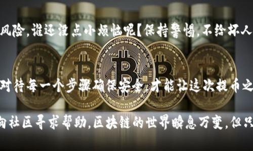 为了将TP钱包中的HT提到火币，您可以按照以下步骤进行操作。请务必确认您已完成需有的安全措施，例如开启双重验证，并确保您使用的是最新版本的TP钱包应用。

步骤一：打开TP钱包
首先，确保您的TP钱包已经成功打开，并且您已经登录到您的账户。若您尚未下载TP钱包，请前往应用商店进行下载并注册账户。

步骤二：确认HT余额
在主界面中，找到并点击“资产”或“钱包”选项，接着查找并选择HT（Huobi Token）来看您的余额。这是您即将转移到火币的资产。

步骤三：选择提币功能
在HT界面中，您应该能看到一个“提币”或“转出”的按钮。轻轻一触，您就会被引导到提币的设置页面。

步骤四：输入提币信息
在提币页面，您需要输入以下信息：
ul
    li接收地址：这是您的火币交易所上HT的地址，确保您复制正确，稍有差池就可能导致资产损失。/li
    li提币金额：输入您想要提取的HT数量，确保您有足够的余额完成这笔操作。/li
    li备注信息（可选）：这一项通常是留给您自己做记录的，如果不需要，可以跳过。/li
/ul

步骤五：确认提币
在您输入所有信息之后，仔细检查一遍。确认无误后，点击“确认”或“提币”按钮。此时，系统可能会要求您输入两次认证，例如短信验证码或者Google Authenticator的验证码。

步骤六：等待确认
完成上述步骤后，您只需耐心等待。提币到火币交易所通常需要几分钟到半小时不等，您可以在TP钱包的提币记录中查看到处理状态。

步骤七：确认到账
最后，打开火币交易所，查看您的账户余额，确认HT是否到账。如果您的提币顺利完成，您的余额将增加。恭喜您完成了提币过程，现在可以享受在火币交易的乐趣啦！

安全提示
在整个过程中，务必保持谨慎。时刻提防网络钓鱼、假冒网站等潜在的安全风险。谁还没点小烦恼呢？保持警惕，不给坏人机会，让您的资产安全无忧。

总结
提到火币的步骤其实并不复杂，只需几步操作即可完成。不过，小心翼翼地对待每一个步骤确保安全，才能让这次提币之旅顺利如意。希望以上指南能够帮助您成功提币，开启更广阔的交易世界！

如果您在操作中遇到任何问题，不妨参考火币和TP钱包的官方指南，或者向社区寻求帮助。区块链的世界瞬息万变，但只要保持学习和探索的心态，您就能在这场数字货币的冒险中游刃有余！