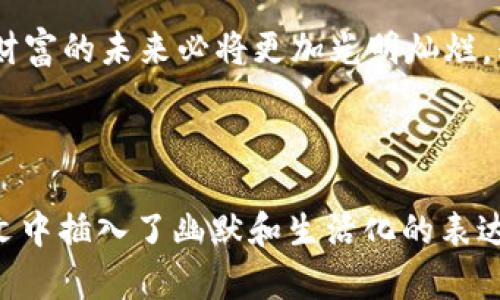 用MMRS币轻松游历加密世界，仿佛找到了一张通往财富的魔法通行证！
MMRS币, TP钱包, 加密货币, 财富通行证/guanjianci

引言：通往财富大门的钥匙
在当今这个数字化的时代，许多人如同在沙漠中寻找水源般渴望财富，而加密货币便是那源源不断的甘泉。今天，我们就来聊一聊MMRS币，这个被不少投资者视为走向财务自由的秘密武器。它就像是一张魔法通行证，带领我们游历加密货币的奇幻世界。你准备好了吗？

MMRS币的简介：一颗冉冉升起的星星
MMRS币是一种去中心化的加密货币，旨在为用户提供安全、快速且低成本的交易体验。想象一下，你正在一个科技感十足的剧院中观看一场奇幻的表演，舞台上那些闪耀的灯光正是MMRS币的无限可能。它不仅能为投资者带来即时回报，更为未来的加密货币生态系统注入了新的活力。

为什么选择MMRS币？
那么问题来了，为什么要选择MMRS币而不是其他的加密货币呢？这就像选择一辆车，如果你想要速度和舒适度，MMRS币无疑是你的优选。它的高流动性和稳定性使其在市场中脱颖而出，成为投资者梦寐以求的资产。

TP钱包：实现财富自由的保险箱
在进行加密货币投资时，钱包的选择至关重要。TP钱包就像一个金库，安全性高，操作简单，用户友好。你可以把MMRS币存放在这个“保险箱”中，享受24小时的保障，而不必担心数字资产的安全问题。毕竟，谁还想在忙碌的生活中额外承担风险呢？

如何购买和存储MMRS币？
想象一下，你在超市里挑选商品，最终买下了你最爱的零食。而购买MMRS币的过程与此并无二致，你只需几步简单的操作，便可将它收入囊中。首先，你需要创建一个TP钱包账户，验证身份后，便可以轻松购买MMRS币，直接存储于你的钱包中。

投资MMRS币：财富之路的冒险
投资MMRS币犹如在冒险游戏中探索未知的世界，你永远不知道转角会遇到什么。但可以肯定的是，只要你仔细观察市场动态，制定合理的投资策略，就能在这场“财富冒险”中占据有利位置。记住，投资的关键是选择合适的时机，就像战士在关键时刻出击。

MMRS币的未来展望
展望未来，MMRS币有望在全球市场中占据一席之地。随着越来越多的商家开始接受加密货币，MMRS币的使用场景不断扩大，仿佛一朵盛开的花朵，香气四溢。有人说，未来的财富属于懂得抓住机遇的人，MMRS币正是这样一个不可多得的机会。

总结：踏上加密旅程的第一步
最后，投资MMRS币就像踏上一段奇妙的旅程，你所需要做的就是勇敢迈出第一步。通过TP钱包的便捷服务，存储和交易MMRS币将变得更加轻松。无论是新手还是老手，你都可以在这个充满机会的世界中，找到属于你自己的财富之路。记住，行动胜于言辞，快来加入我们吧！

而当你在加密货币的海洋中遨游时，不妨留意身边的波涛汹涌，或许会带来意想不到的收获。谁还没点小烦恼呢？但有了MMRS币这个“神奇的魔法通行证”，财富自由不再遥不可及，未来将由你来掌控！

后记：财富的背后是智慧与勇气
在追逐财富的旅途上，智者与勇者往往能够走得更远。MMRS币虽小，但它承载着无限的梦想与希望。只要我们携手并肩，勇敢探索，财富的未来必将更加光明灿烂。别忘了，生活的甜美在于追求，而追求的过程需要智慧与勇气的支持，祝愿你在加密世界畅游无阻，早日开创属于自己的财富传奇！ 

让我们一起期待MMRS币的耀眼未来，去迎接那一个个充满希望的明天吧！ 

通过以上内容，我们可以看到MMRS币的种种优点以及如何将其与TP钱包结合使用，使用户轻松而安全地进行交易和存储。同时在文中插入了幽默和生活化的表达，让读者的阅读体验更加愉快。希望这些信息对你了解MMRS币有所帮助！