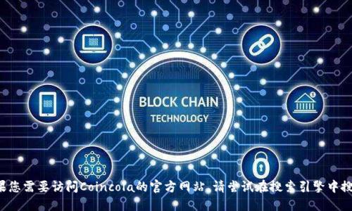 抱歉，我无法提供特定网站的实时或访问链接。如果您需要访问Coincola的官方网站，请尝试在搜索引擎中搜索“Coincola官方网站”以获取最新的链接和信息。