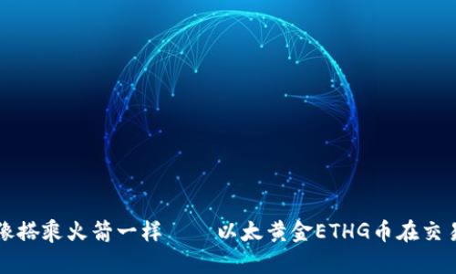 让你的投资之旅像搭乘火箭一样——以太黄金ETHG币在交易所的优势与未来