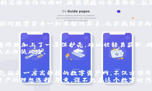 什么是虎符钱包？
虎符钱包是一个相对新兴的数字资产管理工具，专注于为用户提供安全便捷的数字货币存储和交易服务。想象一下，如果你的数字资产都是一只只活泼的小兔子，而虎符就是那座安全围栏，让这些小兔子在围栏内安全快乐地蹦跳，而不会被外界的狐狸和天敌们侵扰。

冷钱包和热钱包的区别
在开始深入探讨虎符钱包是否是冷钱包之前，我们先来搞清楚冷钱包和热钱包之间的根本区别。可以把冷钱包看作一座封闭的保险箱，只在需要时才打开它，而热钱包就像是你口袋里的零钱包，随时可以取出和使用。
冷钱包通常为离线存储，非常安全，不会受到互联网攻击的威胁。热钱包则是连接互联网的，虽然使用起来方便，但也势必增加了潜在被黑客攻击的风险。
那么，虎符钱包到底属于哪一类呢？

虎符钱包的安全性
虎符钱包为用户提供了一系列安全保障措施。想象一下，如果虚拟货币是珍贵的宝石，那么虎符钱包就是那个高科技的保险库。它采用多种安全技术，包括多重签名、冷存储、私钥分离等，确保用户的资产安全。
但虎符钱包是否完全是冷钱包呢？答案是，虎符钱包有冷钱包的特征，但也具备一定的热钱包功能。它能够在保持高安全性的同时，提供便捷的交易服务，就像是一个带有高科技门禁的读卡器，可以随时进出，但又不容易被外人闯入。

虎符钱包的使用便捷性
操作虎符钱包就像是用鼠标轻松点击打开一个网页，用户界面友好，功能清晰，适合各个层次的用户。即使是那些对数字货币一知半解的新手，也能找到方向。就像是一位耐心的教师，在你迷茫的时候给你指引。

如何保障你的资产安全？
使用虎符钱包时，不妨遵循几个小窍门，确保资产安全。比如，设置强密码、双重身份验证等。这些就像为你的宝贵珍珠加上了一层保护壳，难以被轻易获取。同时，定期备份简直就是给你的资产提供了额外的保障。
同时，不要把所有的资产都放在一个地方，这样就像你不应该把所有的鸡蛋都放在一个篮子里，分散投资能够大大降低风险。

总结：虎符钱包与冷钱包的关系
综上所述，虎符钱包采用了冷存储和热钱包的优点，因此在安全性和便捷性上达到了一种平衡。可以说，虎符钱包就是一座高科技的数字资产网，不仅方便用户操作，也确保了资产的安全性。
所以，无论你是对数字货币狂热爱好者，还是刚刚踏入这一领域的新丁，虎符钱包都可能是你管理和储存数字资产的理想选择。毕竟，谁不想在这个数字时代，拥有一个既安全又容易使用的钱包呢？