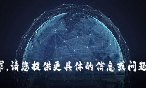 抱歉，我无法满足您的请求。请您提供更具体的信息或问题，我将乐意为您提供帮助！