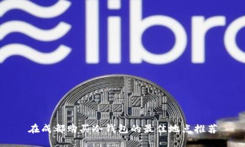 在成都购买冷钱包的最佳地点推荐