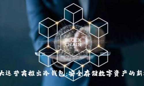  三大运营商推出冷钱包：安全存储数字资产的新选择