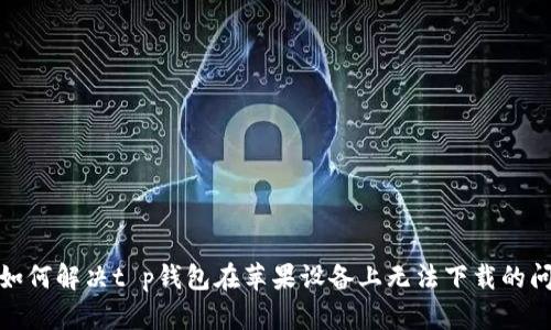 : 如何解决t p钱包在苹果设备上无法下载的问题